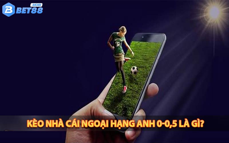 Kèo nhà cái Ngoại Hạng Anh 0-0,5 là gì?